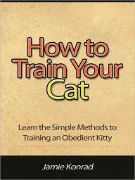 Title: How to Train Your Cat - Learn the Simple Methods to Training an Obedient Kitty, Author: Jamie Konrad