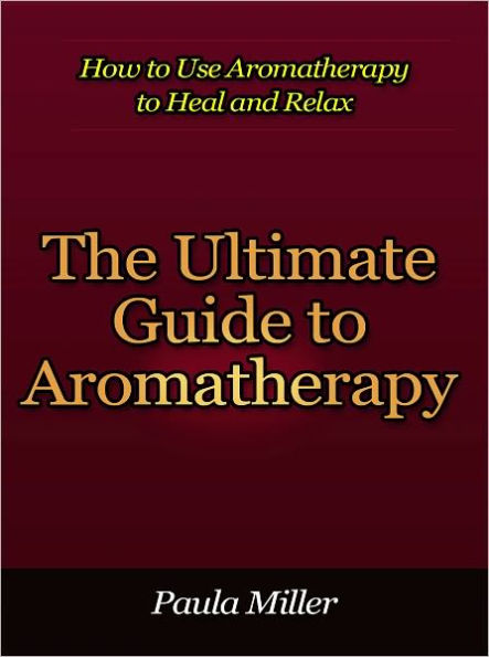 The Ultimate Guide to Aromatherapy - How to Use Aromatherapy to Heal and Relax