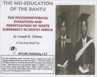 Title: The Mis-education of the Bantu: The Psychohistorical Evolution and Perpetuation of White Supremacy in South Africa, Author: Joseph Gibson
