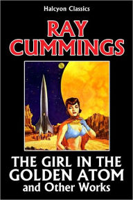 Title: The Girl in the Golden Atom and Other Works by Ray Cummings, Author: Raymond King Cummings