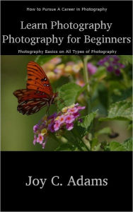 Title: Photography: Photography for Beginners - Photography Tips on Types of Photography, including Digital Photography, Portrait Photography, Landscape Photography, Family Photography, Nature Photography, Wildlife Photography, Underwater Photography, Careers, Author: Joy Adams