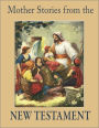 Mother Stories from the New Testament: A Book of the Best Stories from the New Testament that Mothers can tell their Children