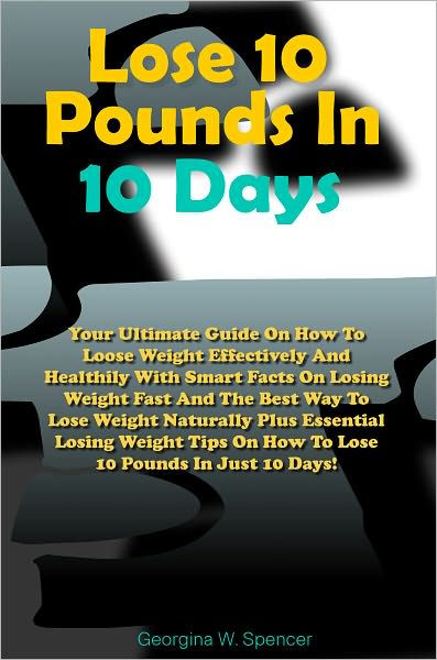 Lose 10 Pounds In 10 Days Your Ultimate Guide On How To Loose Weight Effectively And Healthily With Smart Facts On Losing Weight Fast And The Best