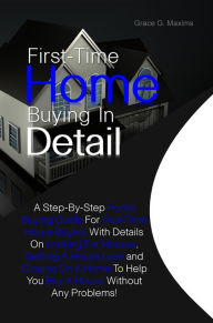 Title: First-Time Home Buying In Detail:A Step-By-Step Home Buying Guide For First-Time Home Buyers With Details On Looking For Houses, Getting A House Loan and Closing On A Home To Help You Buy A House Without Any Problems!, Author: Grace G. Maxims