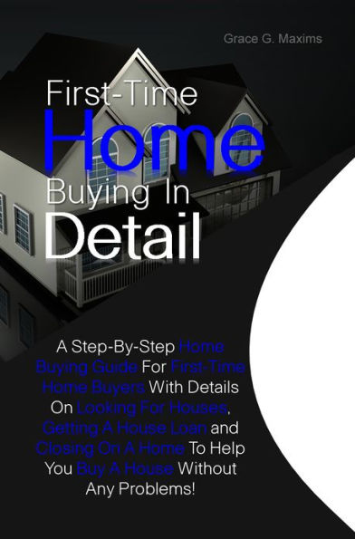 First-Time Home Buying In Detail:A Step-By-Step Home Buying Guide For First-Time Home Buyers With Details On Looking For Houses, Getting A House Loan and Closing On A Home To Help You Buy A House Without Any Problems!