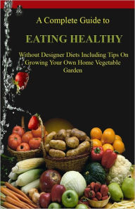 Title: The Complete Guide to Eating Healthy Without Designer Diets Including Tips on Growing Your Own Home Vegetable Garden AAAA++++, Author: Jennifer Matthews