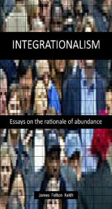 Title: Integrationalism: Essays on the rationale of abundance, Author: James Felton Keith