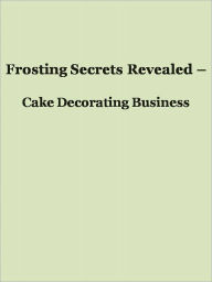 Frosting Secrets Revealed - Cake Decorating Business