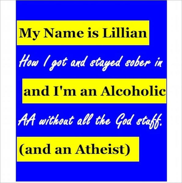 My Name is Lillian & I'm an Alcoholic (and an Atheist): How I got & stayed sober in AA without all the God stuff