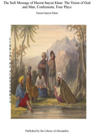 The Sufi Message of Hazrat Inayat Khan: The Vision of God and Man, Confessions, Four Plays