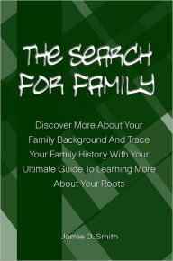 Title: The Search For Family: Discover More About Your Family Background And Trace Your Family History With Your Ultimate Guide To Learning More About Your Roots, Author: Jamie Smith