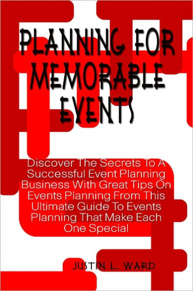 Planning For Memorable Events: Discover The Secrets To A Successful Event Planning Business With Great Tips On Events Planning From This Ultimate Guide To Events Planning That Make Each One Special