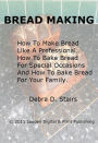 Bread Making; How To Make Bread Like A Professional. How To Bake Bread For Special Occasions And How To Bake Bread For Your Family