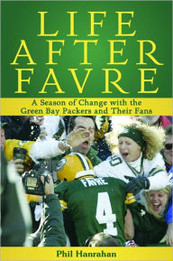 Title: Life After Favre: A Season of Change with the Green Bay Packers and their Fans, Author: Phil Hanrahan