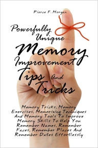 Title: Powerfully Unique Memory Improvement Tips And Tricks: Memory Tricks, Memory Exercises, Memorizing Techniques And Memory Tools To Improve Memory Skills To Help You Remember Names, Remember Faces, Remember Places And Remember Dates Effortlessly, Author: Pierce F. Morgan