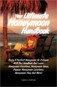 Title: Your Ultimate Honeymoon Handbook: Enjoy A Perfect Honeymoon As A Couple With This Handbook And Learn Honeymoon Vacations, Honeymoon Ideas, Popular Honeymoon Locations, Honeymoon Italy And More!, Author: Cottman