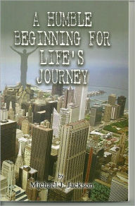Title: A HUMBLE BEGINNIG FOR LIFE'S JOURNEY, Author: Michael J Jackson