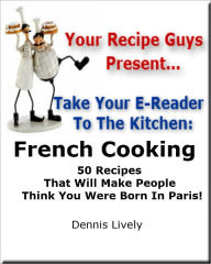 Your Recipe Guys Present... Take Your E-Reader To The Kitchen... French Cooking 50 Recipes That Will Make People Think You Were Born In Paris!