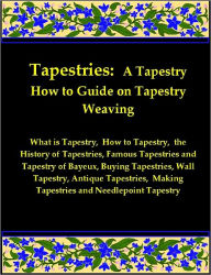 Tapestries: A Tapestry How to Guide on Tapestry Weaving includes What is Tapestry, How to Tapestry, the History of Tapestries, Famous Tapestries and Tapestry of Bayeux, Buying Tapestries, Wall Tapestry, Antique Tapestries, & More on Making Tapestries