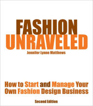 Fashion Unraveled - Second Edition - How to Start and Manage Your Own Fashion (or Craft) Design Business