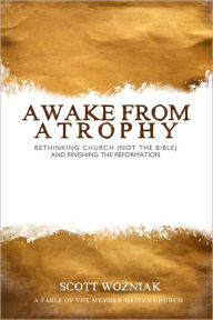 Title: Awake From Atrophy: Rethinking Church (Not the Bible) And Finishing the Reformation, Author: Scott Wozniak