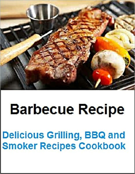 Barbecue Recipe: Delicious Grilling, BBQ and Smoker Recipes Cookbook