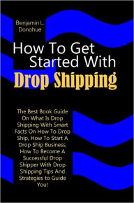 Title: How To Get Started With Drop Shipping: The Best Book Guide On What Is Drop Shipping With Smart Facts On How To Drop Ship, How To Start A Drop Ship Business, How To Become A Successful Drop Shipper With Drop Shipping Tips And Strategies to Guide You!, Author: Donohue