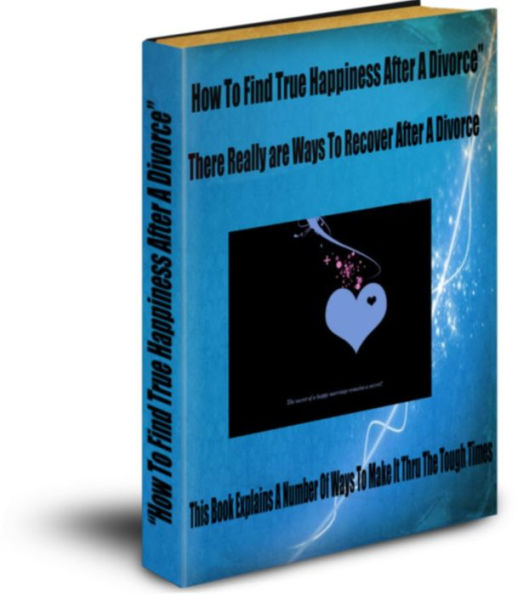 How To Find True Happiness After A Divorce There Really Are Ways To Recover After A Divorce-This Book Explains A Number Of Ways To Make It Thru The Tough Times