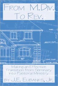 Title: From M.Div. to Rev.: making an effective transition from seminary into pastoral ministry, Author: J.E. Eubanks