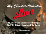 Title: My Chocolate Valentine - 100 Luscious Chocolate Recipes - Filled With Bliss - Inspired By Love, Author: Anabella De Flor
