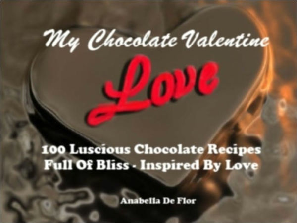 My Chocolate Valentine - 100 Luscious Chocolate Recipes - Filled With Bliss - Inspired By Love