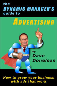 Title: The Dynamic Managers Guide To Advertising: How To Grow Your Business With Ads That Work, Author: Dave Donelson