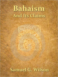 Title: Bahaism And Its Claims, Author: Samuel G. Wilson
