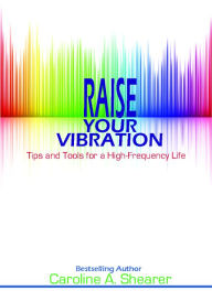 Title: Raise Your Vibration: Tips and Tools for a High-Frequency Life, a min-e-book, Author: Caroline A. Shearer