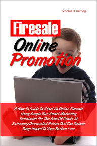 Title: Firesale Online Promotion: A How-To Guide To Start An Online Firesale Using Simple But Smart Marketing Techniques For The Sale Of Goods At Extremely Discounted Prices That Can Deliver Deep Impact To Your Bottom Line, Author: Zenobia H. Kerring