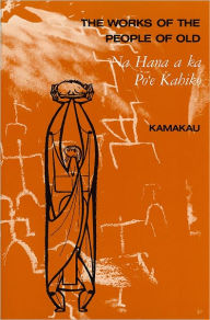 Title: The Works of the People of Old: Na Hana a ka Poe Kahiko, Author: Samuel M. Kamakau