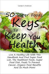 Title: 50 Super Foods Keys To Keep You Healthy: Live A Healthy Life With This Handbook And Find Super Food List, The Healthiest Foods, Super Food Diet, Foods To Prevent Cancer, Organic Food Benefits And So Much More!, Author: ANDERSON