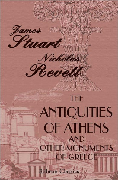 The Antiquities of Athens; and Other Monuments of Greece. As Measured and Delineated by the authors. Elibron Classics.