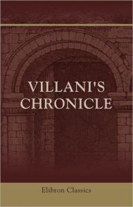 Title: Villani's Chronicle. Being Selections from the First Nine Books of the Croniche Fiorentine of Giovanni Villani. Translated by Rose E. Selfe and Edited by Philip H. Wicksteed. Elibron Classics, Author: Giovanni Villani