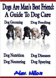 Dogs Are Man's Best Friend: A Guide To Dog Care, Dog Grooming, Dog Feeding, Dog Nutrition, Dog Diseases, Dog Neutering, Dog Spaying