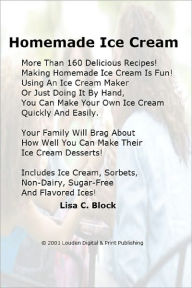 Title: Homemade Ice Cream More Than 160 Delicious Recipes! Making Homemade Ice Cream Is Fun! Using An Ice Cream Maker Or Just Doing It By Hand, You Can Make Your Own Ice Cream Quickly And Easily. Your Family Will Brag About How Well You Can Make Their Ice Cr, Author: Lisa C. Block