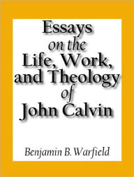 Title: Essays on the Life, Work, and Theology on John Calvin, Author: Benjamin B