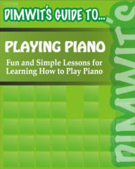 Title: Dimwit's Guide to Playing Piano: Fun and Simple Lessons for Learning How to Play Piano, Author: Dimwit's Guide to...