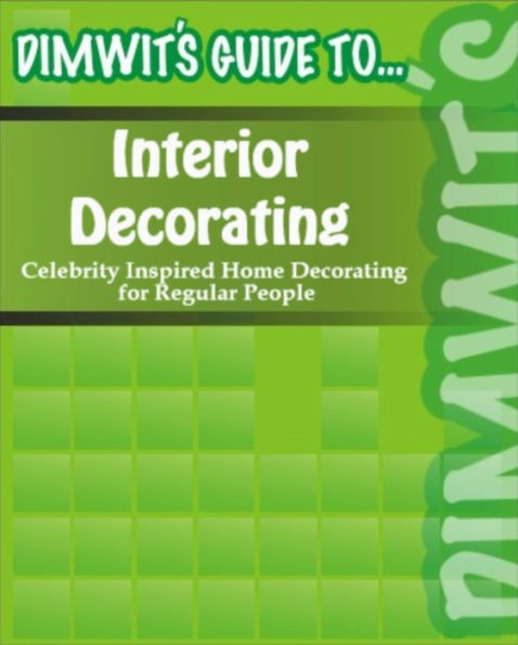 Dimwit's Guide to Interior Decorating: Celebrity Inspired Home Decorating for Regular People