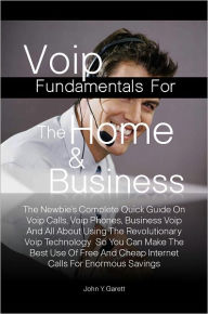 Title: Voip Fundamentals For The Home & Business:The Newbie’s Complete Quick Guide On Voip Calls, Voip Phones, Business Voip And All About Using The Revolutionary Voip Technology So You Can Make The Best Use Of Free And Cheap Internet Calls For Enormous, Author: John Y. Garett