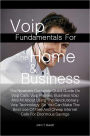 Voip Fundamentals For The Home & Business:The Newbie’s Complete Quick Guide On Voip Calls, Voip Phones, Business Voip And All About Using The Revolutionary Voip Technology So You Can Make The Best Use Of Free And Cheap Internet Calls For Enormous