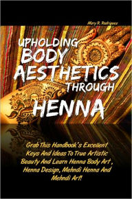 Title: Upholding Body Aesthetics Through Henna: Grab This Handbook’s Excellent Keys And Ideas To True Artistic Beauty And Learn Henna Body Art , Henna Design, Mehndi Henna And Mehndi Art!, Author: Rodriguez