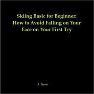 Title: Skiing Basics for Beginners: How to Avoid Falling on Your Face on Your First Try, Author: A. Sport