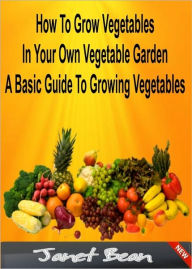 Title: How To Grow Vegetables In Your Own Vegetable Garden A Basic Guide To Growing Vegetables, Author: Janet Bean