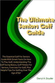 Title: The Ultimate Seniors Golf Guide: The Essential Golf For Seniors Guide With Smart Facts On How To Play Golf, Understanding The Golf Swing Basics, Golf Fitness For Seniors, Exercises For Golf, Plus Helpful Tips For Golfing Over The Age of 60!, Author: Snyder